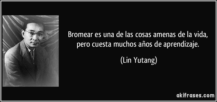 Bromear es una de las cosas amenas de la vida, pero cuesta muchos años de aprendizaje. (Lin Yutang)