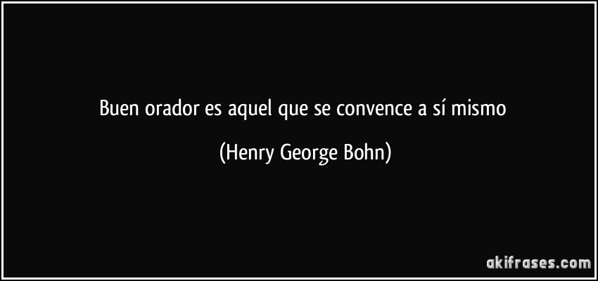 Buen orador es aquel que se convence a sí mismo (Henry George Bohn)