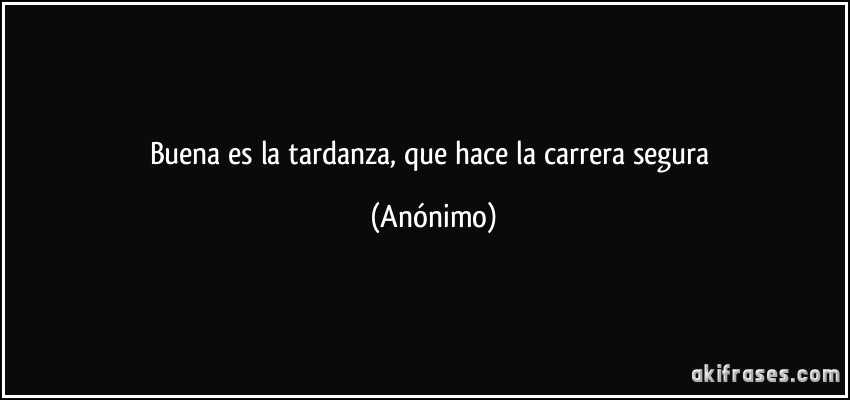 Buena es la tardanza, que hace la carrera segura (Anónimo)