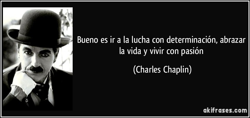 Bueno es ir a la lucha con determinación, abrazar la vida y vivir con pasión (Charles Chaplin)