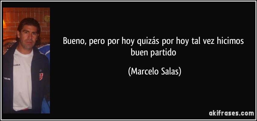 Bueno, pero por hoy quizás por hoy tal vez hicimos buen partido (Marcelo Salas)