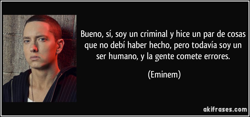 Bueno, sí, soy un criminal y hice un par de cosas que no debí haber hecho, pero todavía soy un ser humano, y la gente comete errores. (Eminem)