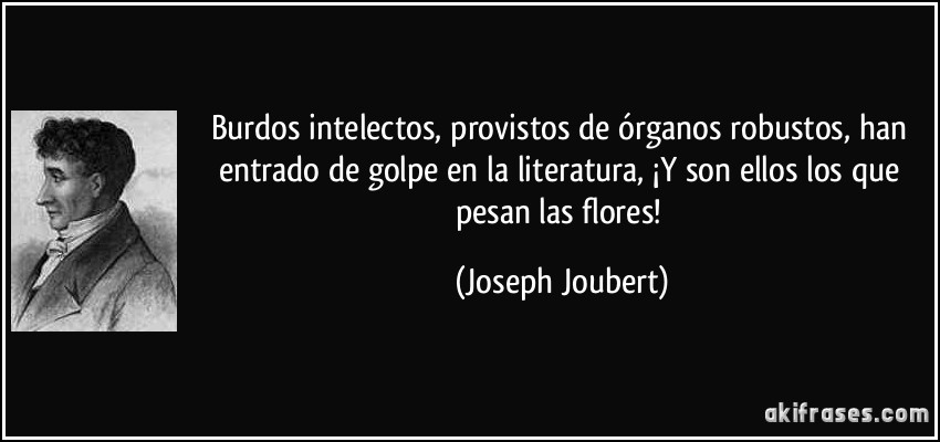 Burdos intelectos, provistos de órganos robustos, han entrado de golpe en la literatura, ¡Y son ellos los que pesan las flores! (Joseph Joubert)