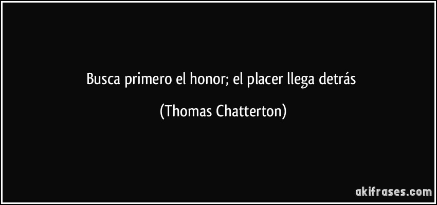 Busca primero el honor; el placer llega detrás (Thomas Chatterton)