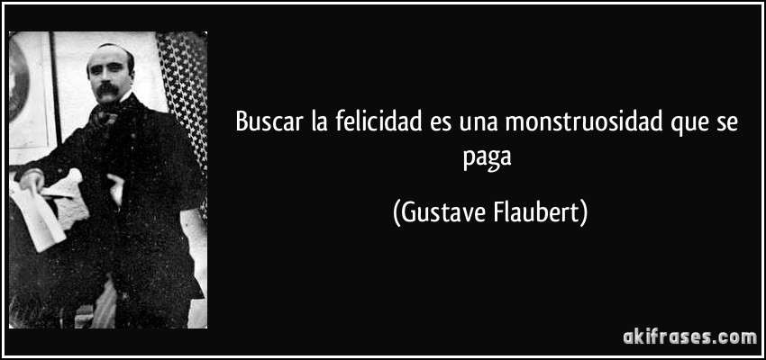 Buscar la felicidad es una monstruosidad que se paga (Gustave Flaubert)