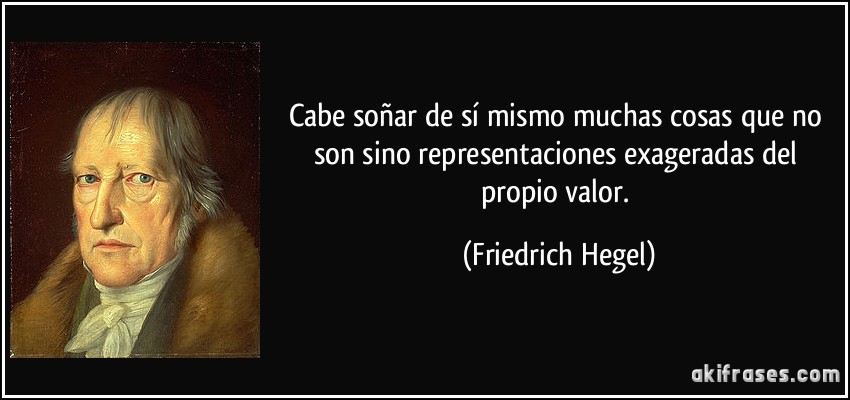 Cabe soñar de sí mismo muchas cosas que no son sino representaciones exageradas del propio valor. (Friedrich Hegel)
