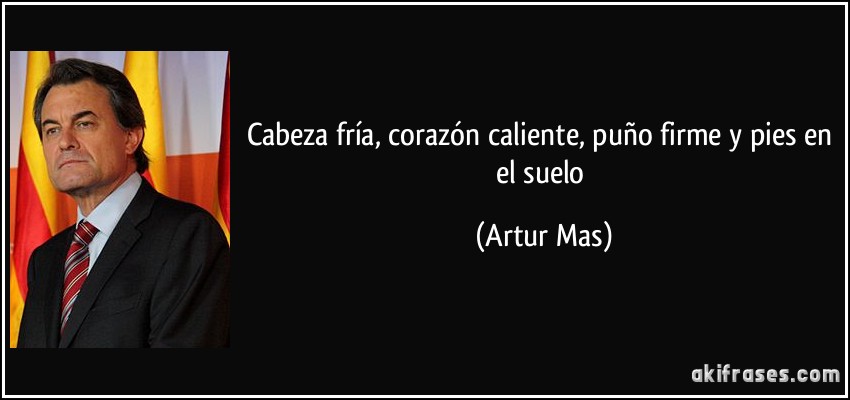 Cabeza fría, corazón caliente, puño firme y pies en el suelo (Artur Mas)
