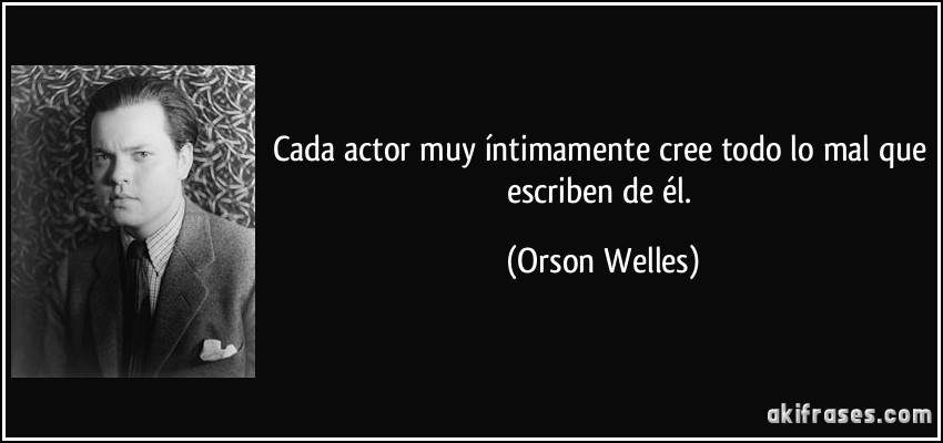 Cada actor muy íntimamente cree todo lo mal que escriben de él. (Orson Welles)