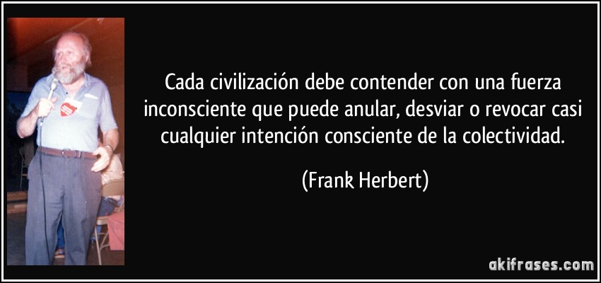 Cada civilización debe contender con una fuerza inconsciente que puede anular, desviar o revocar casi cualquier intención consciente de la colectividad. (Frank Herbert)