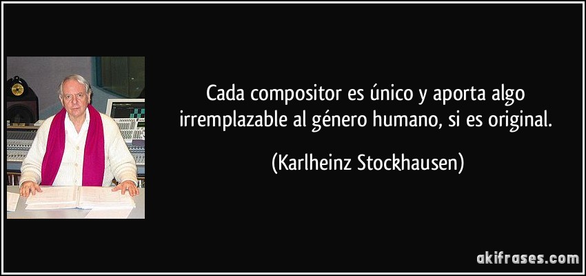 Cada compositor es único y aporta algo irremplazable al género humano, si es original. (Karlheinz Stockhausen)
