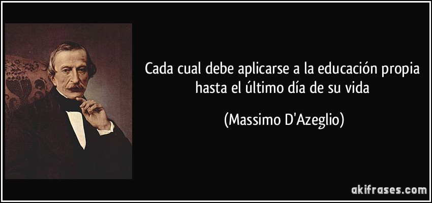 Cada cual debe aplicarse a la educación propia hasta el último día de su vida (Massimo D'Azeglio)