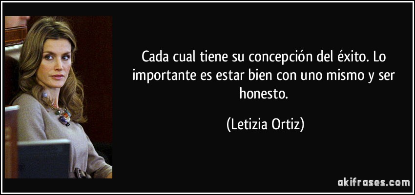 Cada cual tiene su concepción del éxito. Lo importante es estar bien con uno mismo y ser honesto. (Letizia Ortiz)