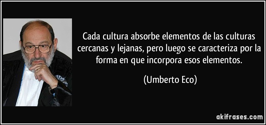 Cada cultura absorbe elementos de las culturas cercanas y lejanas, pero luego se caracteriza por la forma en que incorpora esos elementos. (Umberto Eco)