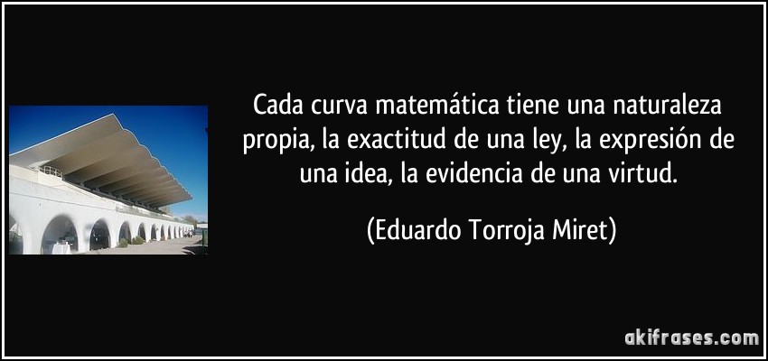 Cada curva matemática tiene una naturaleza propia, la exactitud de una ley, la expresión de una idea, la evidencia de una virtud. (Eduardo Torroja Miret)