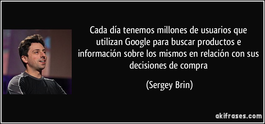 Cada día tenemos millones de usuarios que utilizan Google para buscar productos e información sobre los mismos en relación con sus decisiones de compra (Sergey Brin)