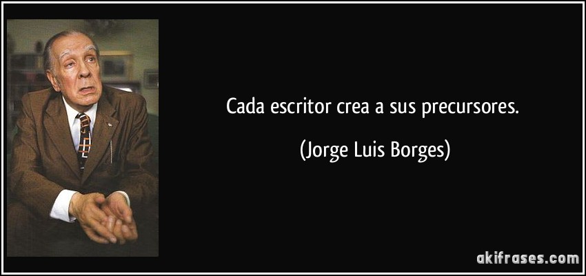Cada escritor crea a sus precursores. (Jorge Luis Borges)