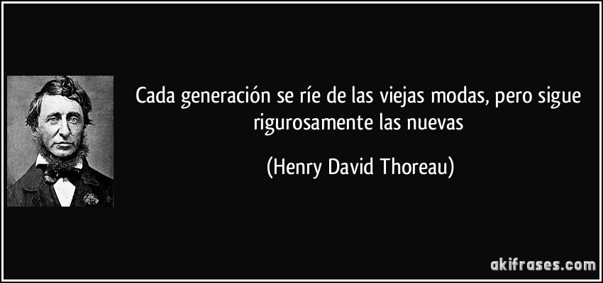 Cada generación se ríe de las viejas modas, pero sigue rigurosamente las nuevas (Henry David Thoreau)