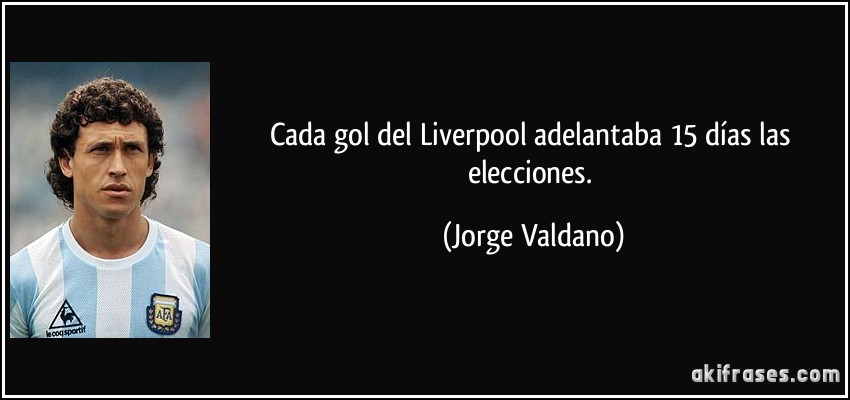 Cada gol del Liverpool adelantaba 15 días las elecciones. (Jorge Valdano)
