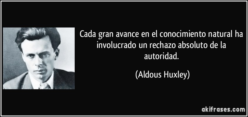 Cada gran avance en el conocimiento natural ha involucrado un rechazo absoluto de la autoridad. (Aldous Huxley)