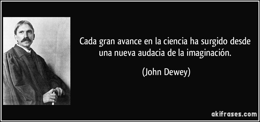 Cada gran avance en la ciencia ha surgido desde una nueva audacia de la imaginación. (John Dewey)