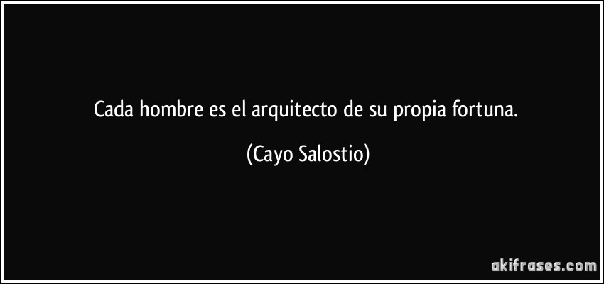 Cada hombre es el arquitecto de su propia fortuna. (Cayo Salostio)