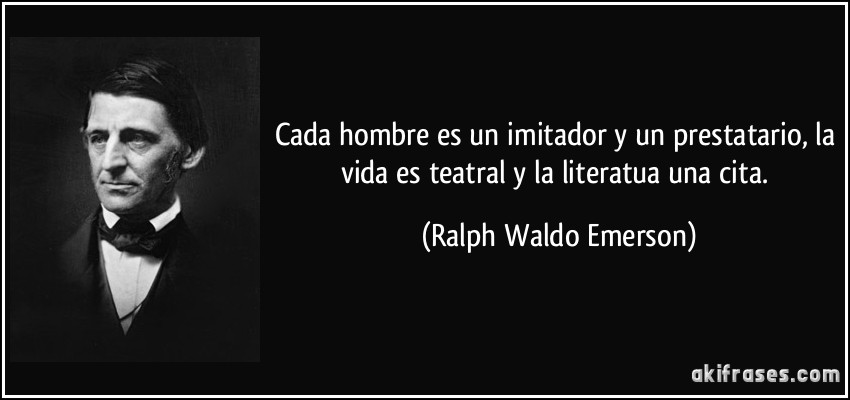 Cada hombre es un imitador y un prestatario, la vida es teatral y la literatua una cita. (Ralph Waldo Emerson)