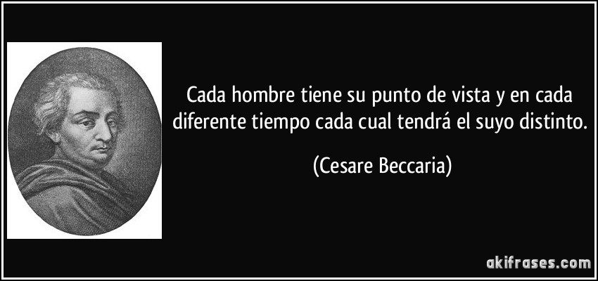 Cada hombre tiene su punto de vista y en cada diferente tiempo cada cual tendrá el suyo distinto. (Cesare Beccaria)