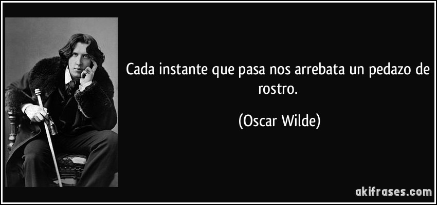 Cada instante que pasa nos arrebata un pedazo de rostro. (Oscar Wilde)