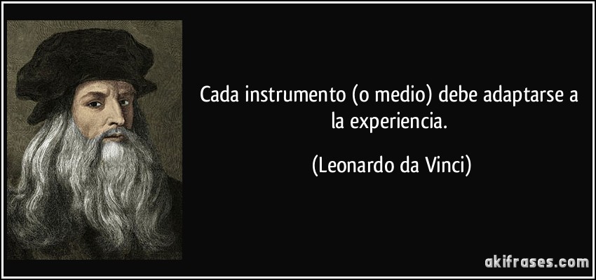 Cada instrumento (o medio) debe adaptarse a la experiencia. (Leonardo da Vinci)