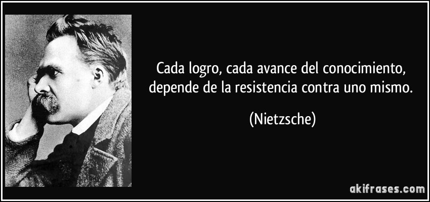 Cada logro, cada avance del conocimiento, depende de la resistencia contra uno mismo. (Nietzsche)