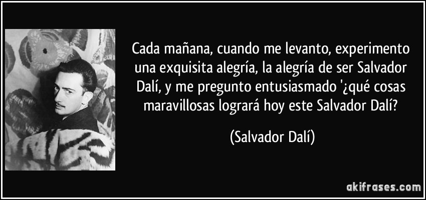 Cada mañana, cuando me levanto, experimento una exquisita alegría, la alegría de ser Salvador Dalí, y me pregunto entusiasmado '¿qué cosas maravillosas logrará hoy este Salvador Dalí? (Salvador Dalí)
