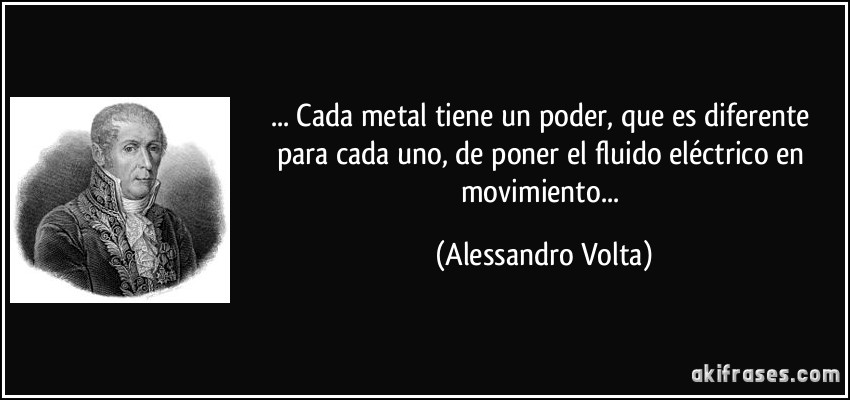 ... Cada metal tiene un poder, que es diferente para cada uno, de poner el fluido eléctrico en movimiento... (Alessandro Volta)