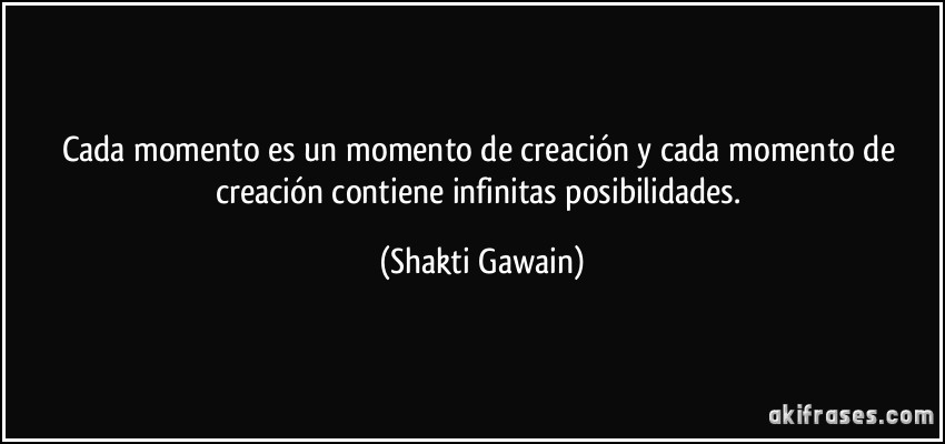 Cada momento es un momento de creación y cada momento de creación contiene infinitas posibilidades. (Shakti Gawain)