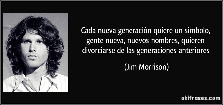 Cada nueva generación quiere un símbolo, gente nueva, nuevos nombres, quieren divorciarse de las generaciones anteriores (Jim Morrison)