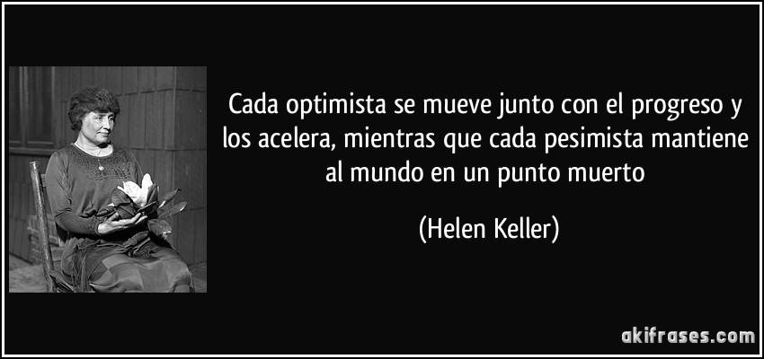 Cada optimista se mueve junto con el progreso y los acelera, mientras que cada pesimista mantiene al mundo en un punto muerto (Helen Keller)
