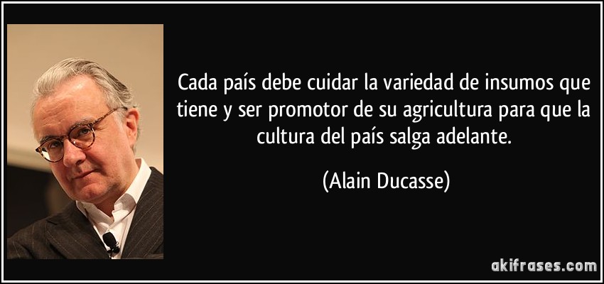 Cada país debe cuidar la variedad de insumos que tiene y ser promotor de su agricultura para que la cultura del país salga adelante. (Alain Ducasse)