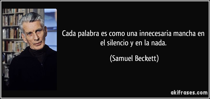 Cada palabra es como una innecesaria mancha en el silencio y en la nada. (Samuel Beckett)