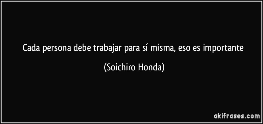 Cada persona debe trabajar para sí misma, eso es importante (Soichiro Honda)