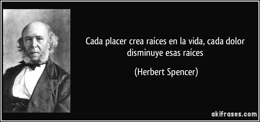 Cada placer crea raíces en la vida, cada dolor disminuye esas raíces (Herbert Spencer)