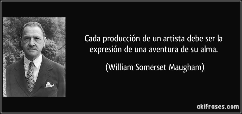 Cada producción de un artista debe ser la expresión de una aventura de su alma. (William Somerset Maugham)