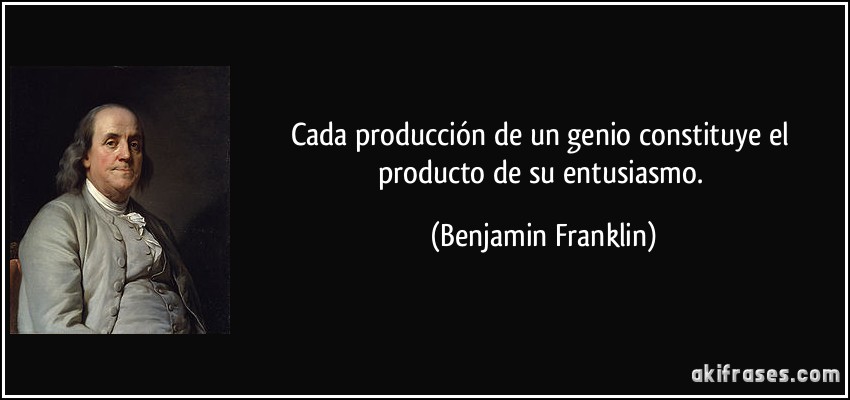 Cada producción de un genio constituye el producto de su entusiasmo. (Benjamin Franklin)