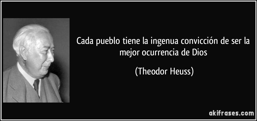 Cada pueblo tiene la ingenua convicción de ser la mejor ocurrencia de Dios (Theodor Heuss)