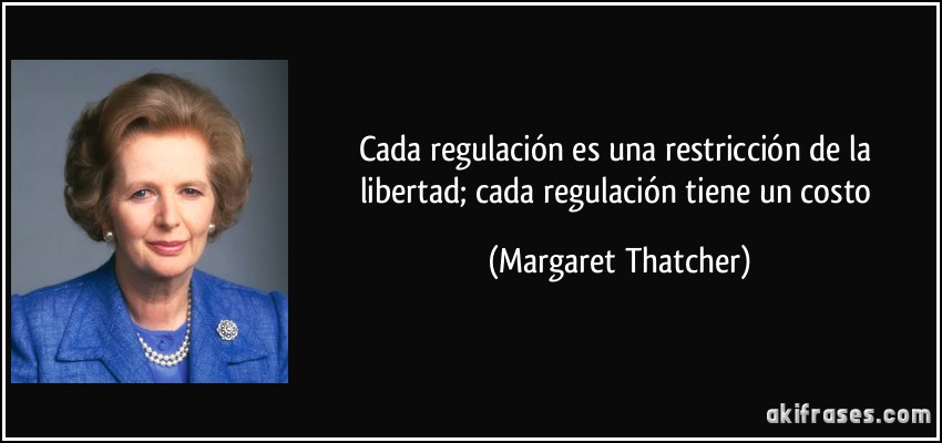 Cada regulación es una restricción de la libertad; cada regulación tiene un costo (Margaret Thatcher)