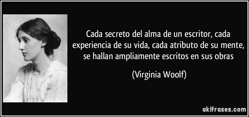 Cada secreto del alma de un escritor, cada experiencia de su vida, cada atributo de su mente, se hallan ampliamente escritos en sus obras (Virginia Woolf)