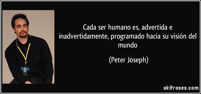 Cada ser humano es, advertida e inadvertidamente, programado hacia su visión del mundo (Peter Joseph)