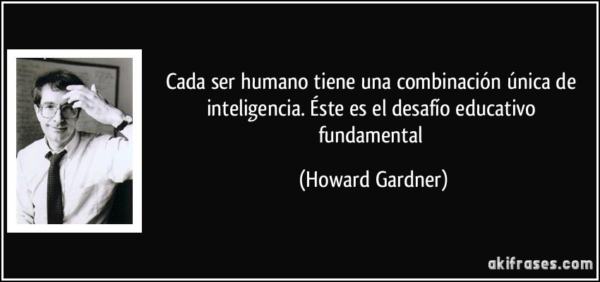 Cada ser humano tiene una combinación única de inteligencia. Éste es el desafío educativo fundamental (Howard Gardner)