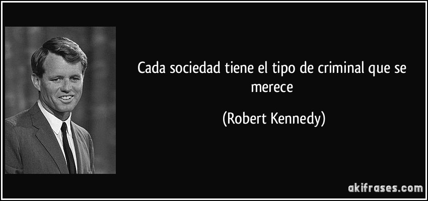 Cada sociedad tiene el tipo de criminal que se merece (Robert Kennedy)