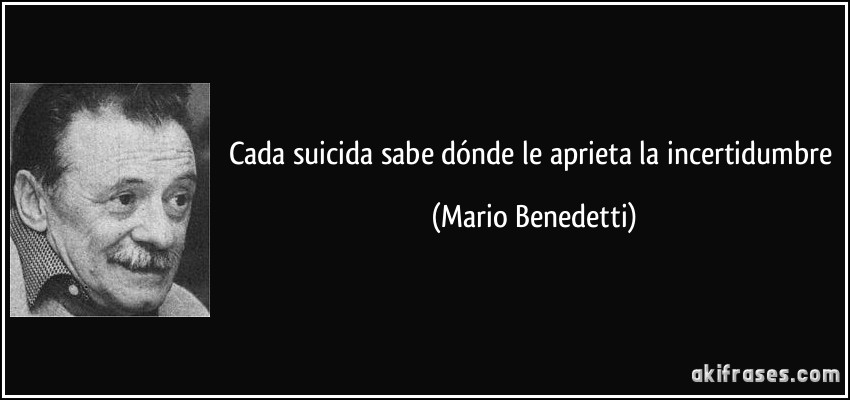 Cada suicida sabe dónde le aprieta la incertidumbre (Mario Benedetti)