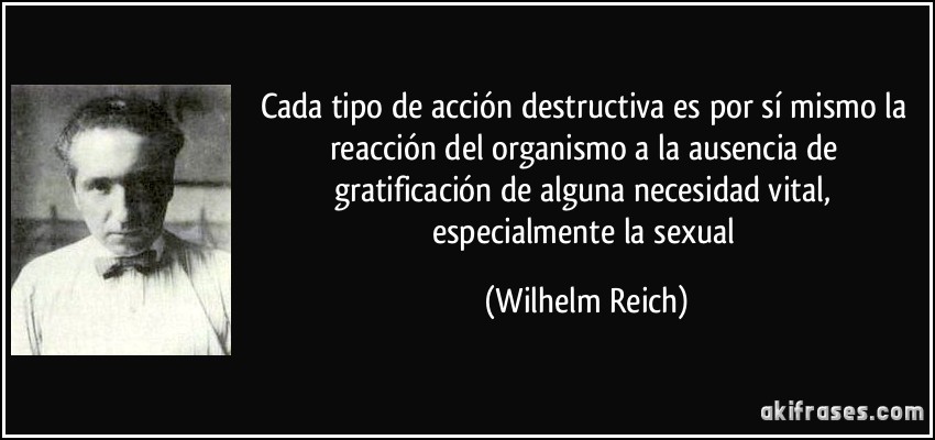 Cada tipo de acción destructiva es por sí mismo la reacción del organismo a la ausencia de gratificación de alguna necesidad vital, especialmente la sexual (Wilhelm Reich)