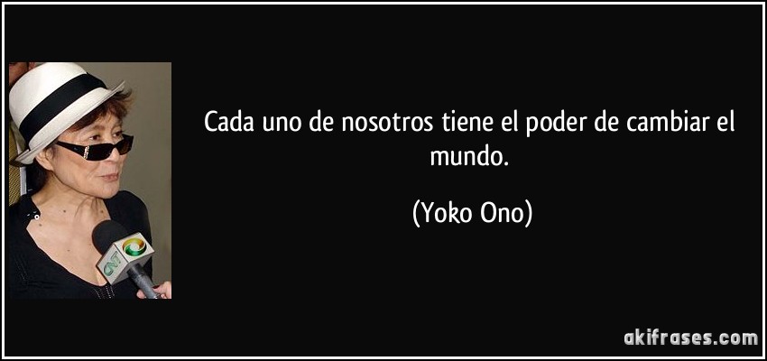 Cada uno de nosotros tiene el poder de cambiar el mundo. (Yoko Ono)